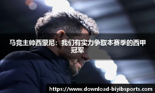 马竞主帅西蒙尼：我们有实力争取本赛季的西甲冠军